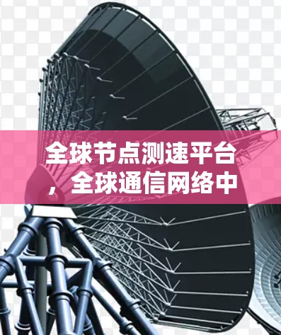 全球节点测速平台,全球通信网络中的关键基础设施 全球节点测速平台,全球通信网络中的关键基础设施