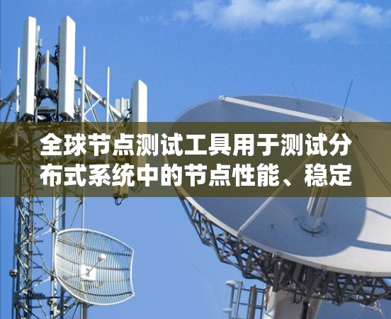 全球节点测试工具用于测试分布式系统中的节点性能、稳定性以及网络连接。以下是一些常用的全球节点测试工具及其特点 全球节点测试工具用于测试分布式系统中的节点性能、稳定性以及网络连接。以下是一些常用的全球节点测试工具及其特点