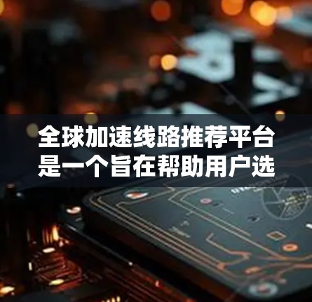 全球加速线路推荐平台是一个旨在帮助用户选择适合他们出行的交通工具的综合工具，涵盖了多种交通工具，如飞机、高铁、地铁、地铁车、乘公交等。以下是对该平台的详细介绍