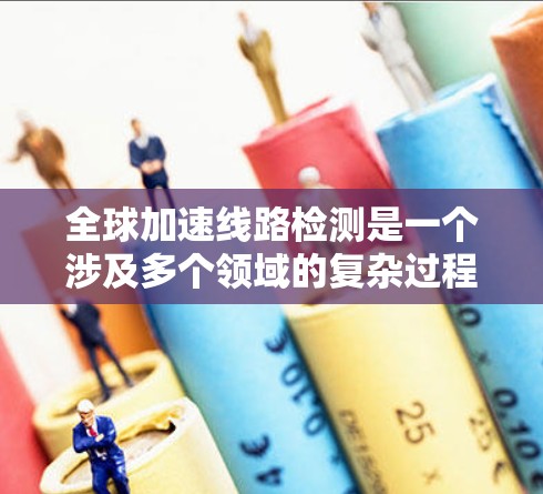 全球加速线路检测是一个涉及多个领域的复杂过程，具体步骤和方法因场景而异。以下是一般的检测流程和注意事项