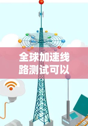 全球加速线路测试可以分为多种类型，包括
