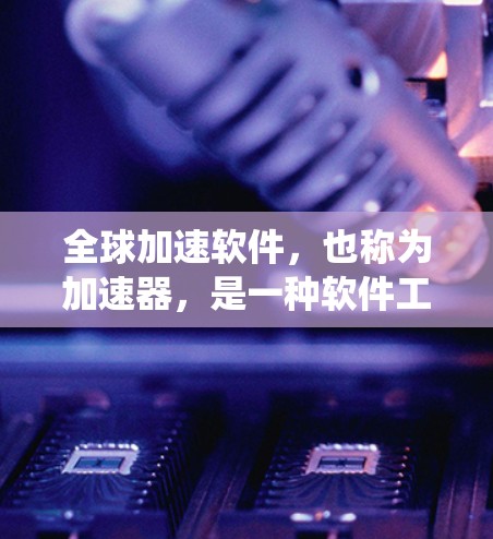 全球加速软件，也称为加速器，是一种软件工具，用于加速互联网连接的速度和质量。以下是一个系统化的指南，帮助您更好地理解和使用全球加速软件