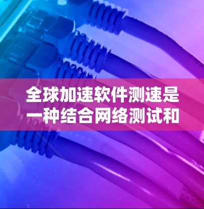 全球加速软件测速是一种结合网络测试和自动化调整的工具，旨在优化网络性能。它通过自动检测网络速度、延迟和连接稳定性，并根据检测结果自动调整流量以提升网络性能。以下是对该概念的详细分析