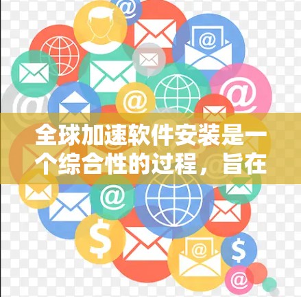 全球加速软件安装是一个综合性的过程,旨在帮助用户快速下载和传输文件和数据。以下是一个详细的步骤指南,以确保顺利安装并充分利用其功能