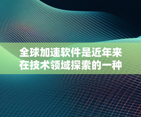 全球加速软件是近年来在技术领域探索的一种新型软件,主要特点包括快速的数据处理、远程文件传输以及提升网络性能。以下是关于全球加速软件的详细分析 全球加速软件是近年来在技术领域探索的一种新型软件,主要特点包括快速的数据处理、远程文件传输以及提升网络性能。以下是关于全球加速软件的详细分析