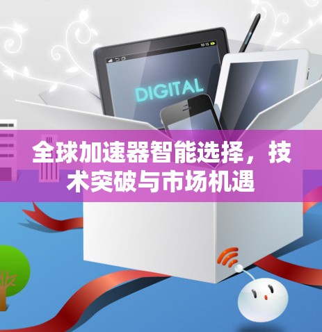 全球加速器智能选择,技术突破与市场机遇 全球加速器智能选择,技术突破与市场机遇