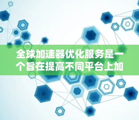 全球加速器优化服务是一个旨在提高不同平台上加速器性能的系统。以下是对该主题的分步解释