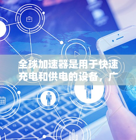 全球加速器是用于快速充电和供电的设备，广泛应用于手机、电脑、物联网设备、电动汽车等。选择合适的全球加速器取决于设备类型、环境、性能需求等。以下是一些建议，帮助您选择合适的全球加速器