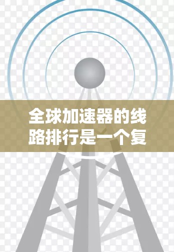 全球加速器的线路排行是一个复杂且多维度的问题，涉及多个因素和领域。以下是对全球加速器线路排行的总结和分析