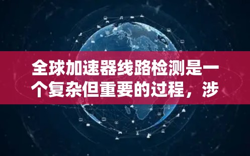 全球加速器线路检测是一个复杂但重要的过程，涉及多个技术领域和步骤。以下是对该领域的系统性总结