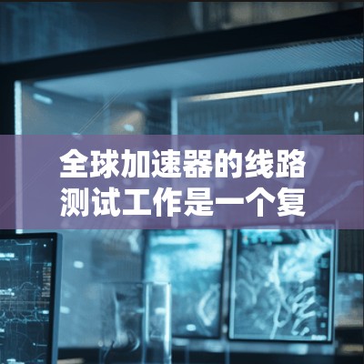全球加速器的线路测试工作是一个复杂但重要的过程，涉及多个关键部分和参数的综合评估。以下是详细的总结和步骤指南