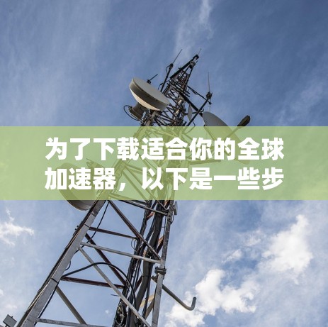 为了下载适合你的全球加速器，以下是一些步骤指南