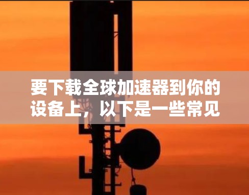 要下载全球加速器到你的设备上，以下是一些常见方法