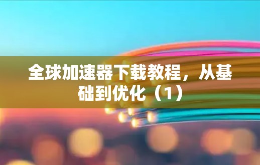 全球加速器下载教程，从基础到优化（1）