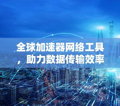 全球加速器网络工具,助力数据传输效率提升 全球加速器网络工具,助力数据传输效率提升
