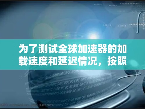 为了测试全球加速器的加载速度和延迟情况,按照以下步骤进行 为了测试全球加速器的加载速度和延迟情况,按照以下步骤进行
