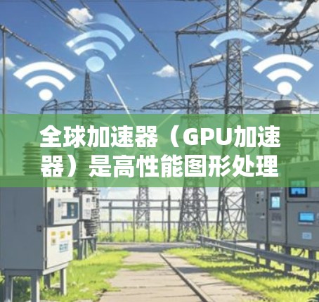全球加速器（GPU加速器）是高性能图形处理器（GPU）在处理多种计算任务时的速度提升工具。加速器的性能通常由其核心数、计算能力以及显卡的架构等因素决定。以下是一些全球加速器的速度排行和性能表现