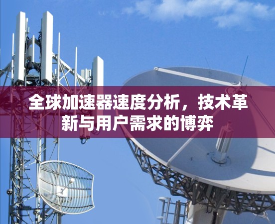 全球加速器速度分析,技术革新与用户需求的博弈 全球加速器速度分析,技术革新与用户需求的博弈
