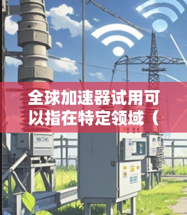 全球加速器试用可以指在特定领域(如编程、计算、数据处理等)中使用以提高效率的工具或平台。以下是一些全球加速器的推荐,供您参考