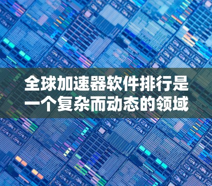 全球加速器软件排行是一个复杂而动态的领域，因为它取决于多个因素，如软件的性能、适用场景、社区支持、文档支持以及用户的具体需求。以下是一些全球知名的加速器软件及其特点，供您参考