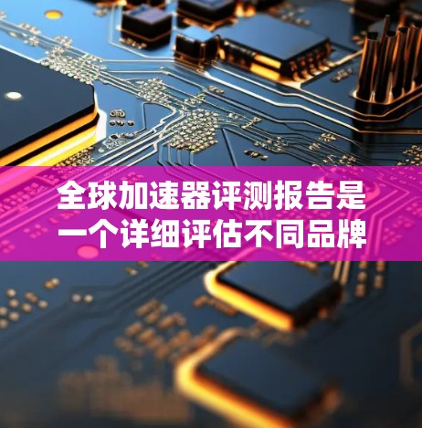 全球加速器评测报告是一个详细评估不同品牌全球加速器的市场报告，旨在帮助用户选择适合他们的加速器。以下是对全球加速器的简要概述