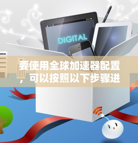 要使用全球加速器配置，可以按照以下步骤进行