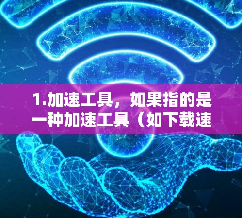 1.加速工具，如果指的是一种加速工具（如下载速度提升、搜索优化、数据处理加速等）可以提供相关的产品信息或试用链接，帮助您了解其功能和使用方法