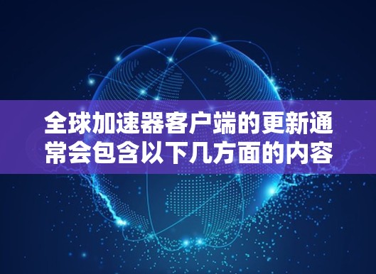 全球加速器客户端的更新通常会包含以下几方面的内容 全球加速器客户端的更新通常会包含以下几方面的内容