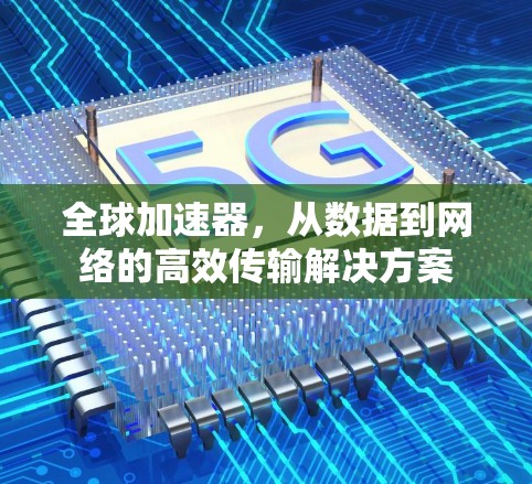 全球加速器,从数据到网络的高效传输解决方案 全球加速器,从数据到网络的高效传输解决方案