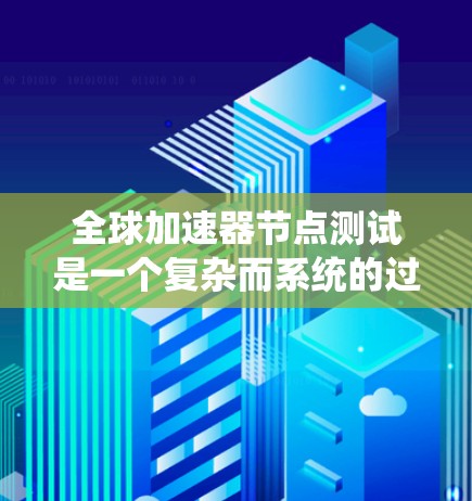 全球加速器节点测试是一个复杂而系统的过程，旨在评估这些高度并行的计算资源的性能。以下是对该主题的系统性总结