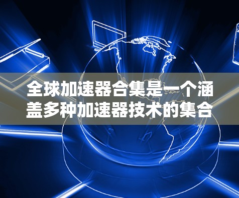 全球加速器合集是一个涵盖多种加速器技术的集合,旨在帮助用户在不同国家和地区间高效地传输、存储和处理数据。以下是对全球加速器合集的详细总结 全球加速器合集是一个涵盖多种加速器技术的集合,旨在帮助用户在不同国家和地区间高效地传输、存储和处理数据。以下是对全球加速器合集的详细总结