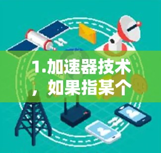 1.加速器技术，如果指某个特定的加速器技术或工具，例如AI加速器、计算加速器或特定行业加速器，您可能需要提供更多背景信息来提供更准确的建议