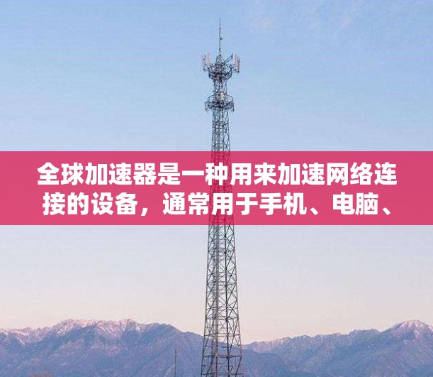 全球加速器是一种用来加速网络连接的设备,通常用于手机、电脑、平板等设备。它支持多种网络类型,如4G、5G、Wi-Fi、蓝牙和移动数据线。以下是全球加速器的功能分析 全球加速器是一种用来加速网络连接的设备,通常用于手机、电脑、平板等设备。它支持多种网络类型,如4G、5G、Wi-Fi、蓝牙和移动数据线。以下是全球加速器的功能分析