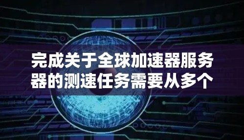 完成关于全球加速器服务器的测速任务需要从多个方面入手，包括理解服务器的工作原理、掌握测试方法、优化性能，并持续学习以保持更新。以下是一个清晰的步骤指南