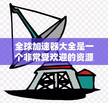全球加速器大全是一个非常受欢迎的资源，如果您正在寻找加速器软件来解决文件扩展、缓慢运行的应用或优化手机和电脑性能，那么以下是一些常见的全球加速器工具推荐，以及一些使用指南