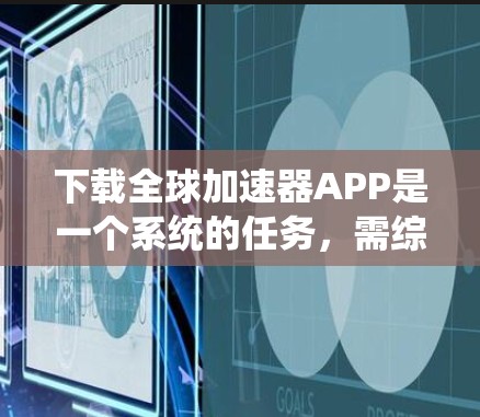 下载全球加速器APP是一个系统的任务，需综合考虑多个因素。以下是详细的步骤指南