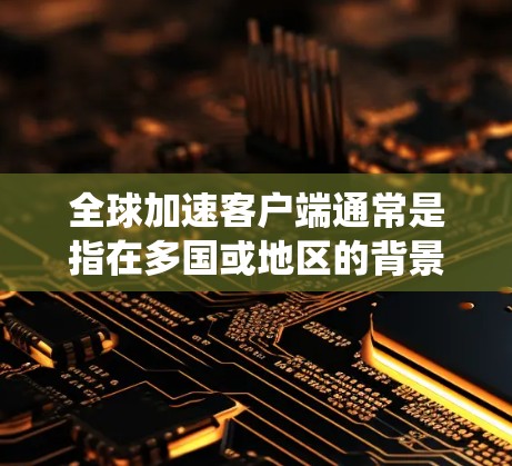 全球加速客户端通常是指在多国或地区的背景下,使用特定的客户端或工具来加速网站或应用的访问速度。这些客户端可能是基于多国地区的网络协议、操作系统版本或应用版本,以提高访问速度 全球加速客户端通常是指在多国或地区的背景下,使用特定的客户端或工具来加速网站或应用的访问速度。这些客户端可能是基于多国地区的网络协议、操作系统版本或应用版本,以提高访问速度