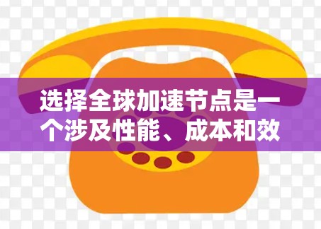 选择全球加速节点是一个涉及性能、成本和效率平衡的问题。以下是一个有条理的总结，帮助您更好地理解如何选择适合的加速节点
