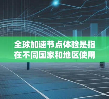 全球加速节点体验是指在不同国家和地区使用加速节点（如GPU、NVIDIA显卡、Turing机等）以提升任务执行效率的体验。加速节点在不同国家和地区有不同的需求和使用场景，因此体验会有所不同