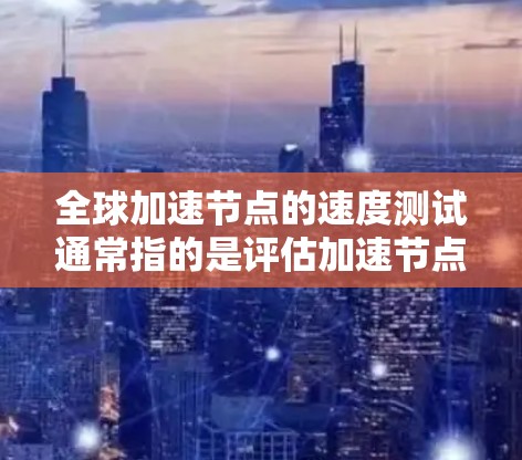 全球加速节点的速度测试通常指的是评估加速节点(如云计算服务中的服务器)在处理特定任务(如数据处理、图像识别、语音识别等)时的性能表现。以下是一些关于全球加速节点速度测试的常见步骤和建议 全球加速节点的速度测试通常指的是评估加速节点(如云计算服务中的服务器)在处理特定任务(如数据处理、图像识别、语音识别等)时的性能表现。以下是一些关于全球加速节点速度测试的常见步骤和建议