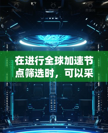 在进行全球加速节点筛选时，可以采用以下系统化的方法来提高效率
