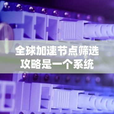 全球加速节点筛选攻略是一个系统化的过程，旨在帮助你选择最合适的加速节点以满足你的测试或优化需求。以下是详细的步骤指南