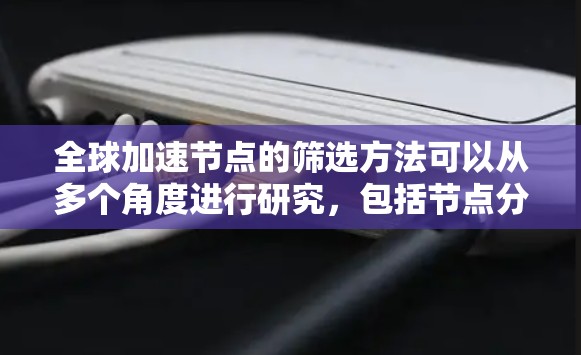 全球加速节点的筛选方法可以从多个角度进行研究,包括节点分类、筛选标准、筛选方法、工具和优化、案例分析和资源管理等方面。以下是对该问题的分步解释和答案 全球加速节点的筛选方法可以从多个角度进行研究,包括节点分类、筛选标准、筛选方法、工具和优化、案例分析和资源管理等方面。以下是对该问题的分步解释和答案