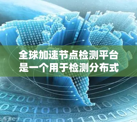 全球加速节点检测平台是一个用于检测分布式系统中的加速节点,并评估整个系统性能的工具。以下是关于该平台的详细说明 全球加速节点检测平台是一个用于检测分布式系统中的加速节点,并评估整个系统性能的工具。以下是关于该平台的详细说明