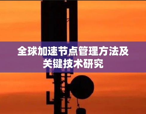 全球加速节点管理方法及关键技术研究 全球加速节点管理方法及关键技术研究