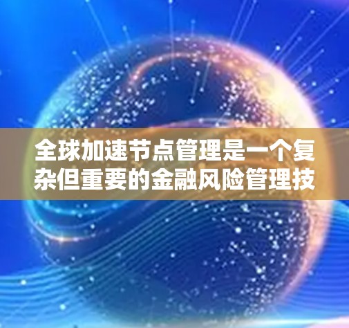 全球加速节点管理是一个复杂但重要的金融风险管理技术，主要涉及控制金融产品以降低风险。以下是对其工作的详细解析