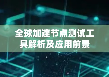 全球加速节点测试工具解析及应用前景