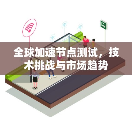 全球加速节点测试,技术挑战与市场趋势 全球加速节点测试,技术挑战与市场趋势