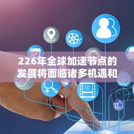 226年全球加速节点的发展将面临诸多机遇和挑战,同时需要结合技术进步和国际合作来实现可持续发展。以下是对这一趋势的预测 226年全球加速节点的发展将面临诸多机遇和挑战,同时需要结合技术进步和国际合作来实现可持续发展。以下是对这一趋势的预测