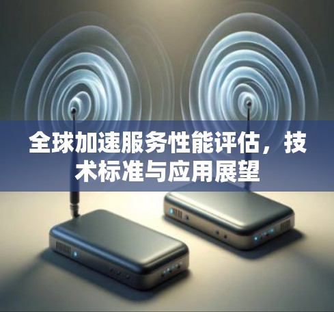 全球加速服务性能评估，技术标准与应用展望